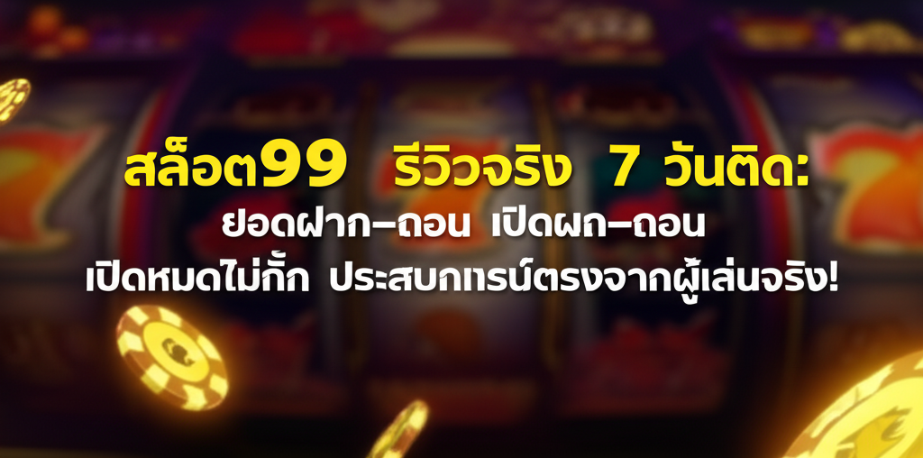 สล็อต99 รีวิวจริง 7 วันติด: ยอดฝาก–ถอน เปิดหมดไม่กั๊ก ประสบการณ์ตรงจากผู้เล่นจริง!